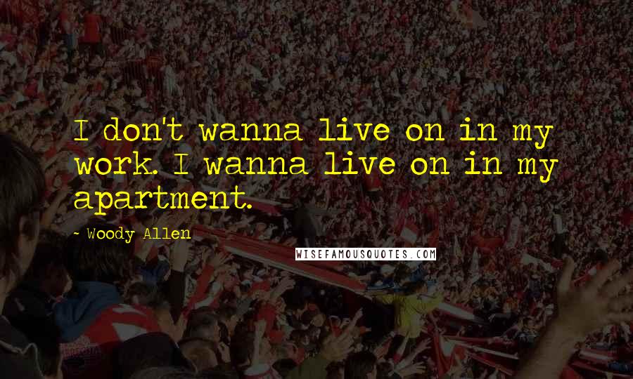 Woody Allen Quotes: I don't wanna live on in my work. I wanna live on in my apartment.