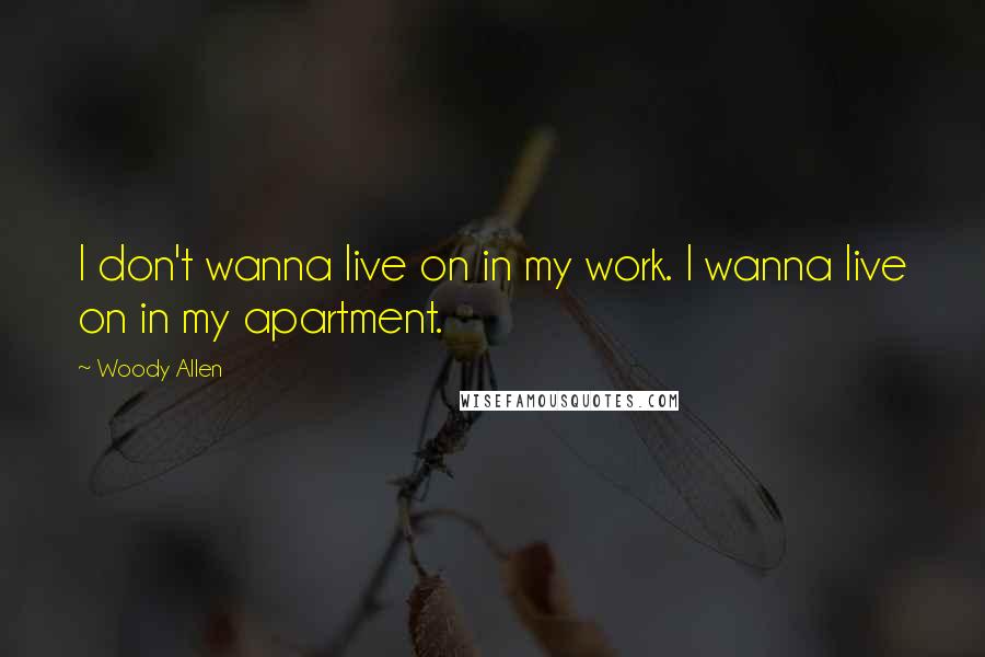 Woody Allen Quotes: I don't wanna live on in my work. I wanna live on in my apartment.