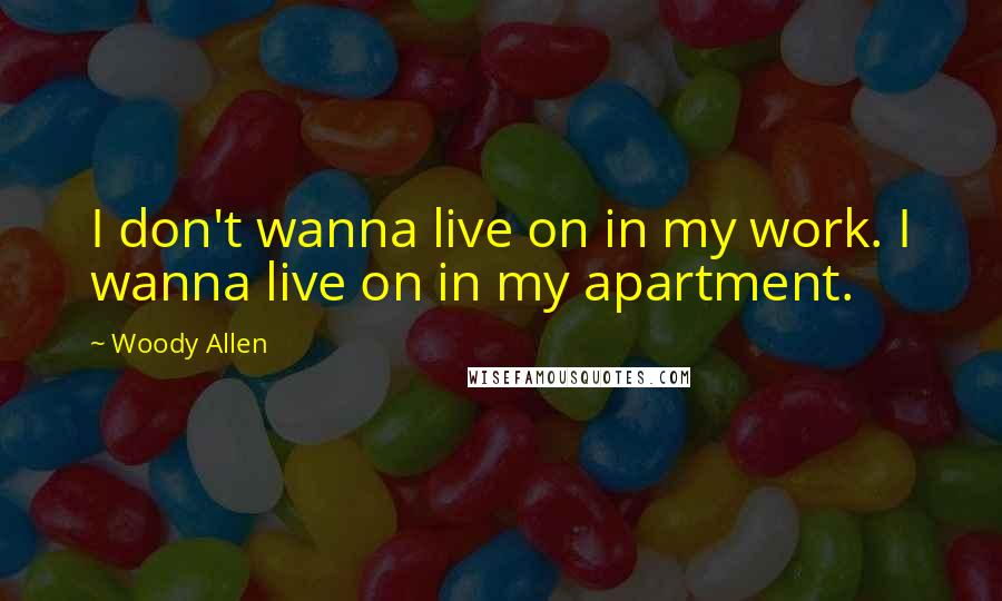 Woody Allen Quotes: I don't wanna live on in my work. I wanna live on in my apartment.