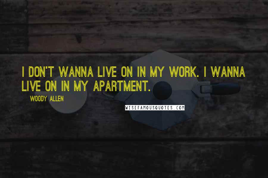 Woody Allen Quotes: I don't wanna live on in my work. I wanna live on in my apartment.