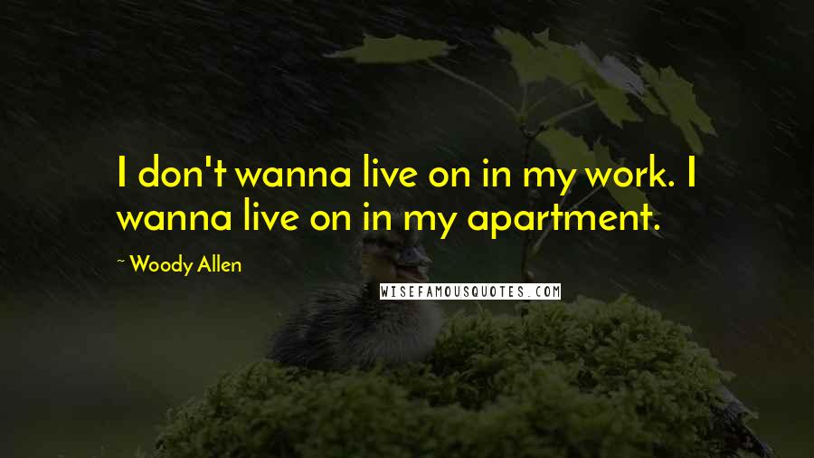 Woody Allen Quotes: I don't wanna live on in my work. I wanna live on in my apartment.