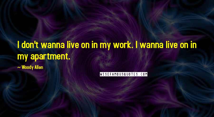 Woody Allen Quotes: I don't wanna live on in my work. I wanna live on in my apartment.
