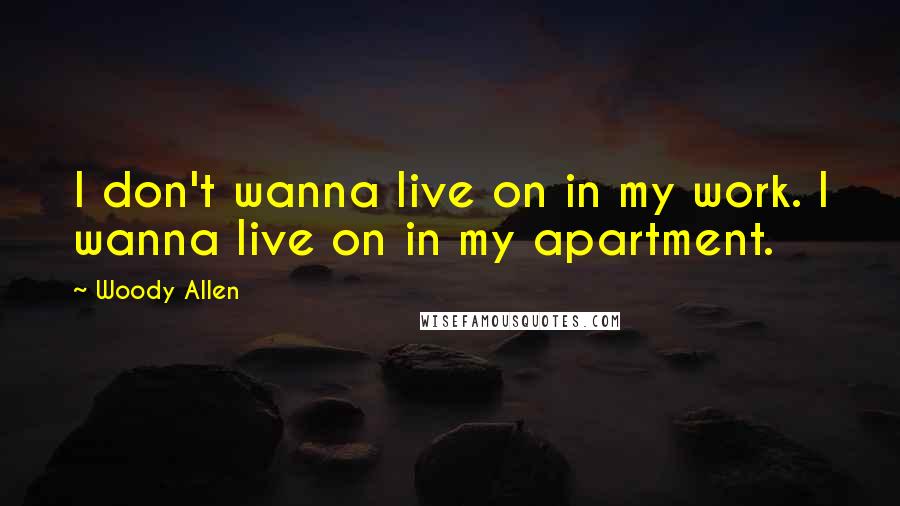 Woody Allen Quotes: I don't wanna live on in my work. I wanna live on in my apartment.