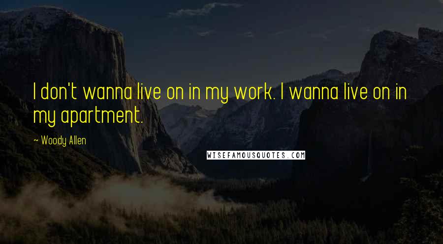 Woody Allen Quotes: I don't wanna live on in my work. I wanna live on in my apartment.