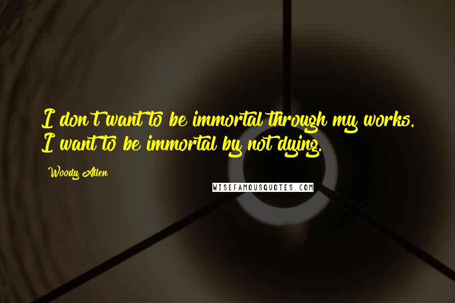 Woody Allen Quotes: I don't want to be immortal through my works. I want to be immortal by not dying.