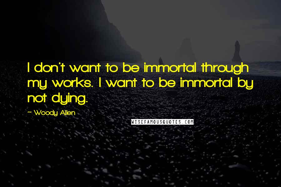 Woody Allen Quotes: I don't want to be immortal through my works. I want to be immortal by not dying.