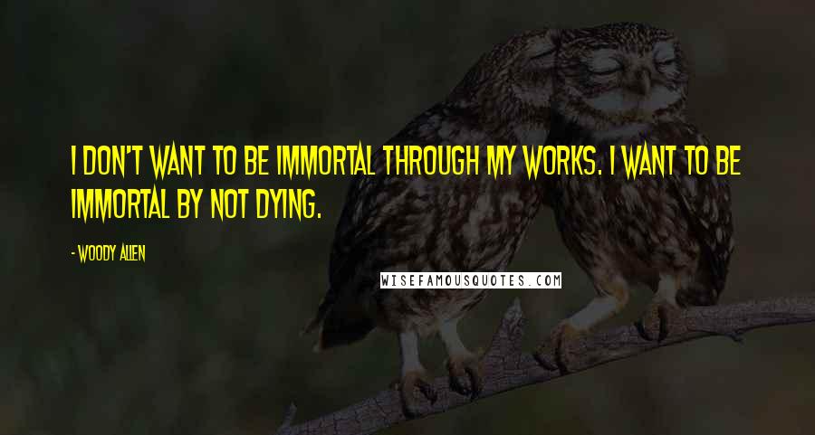 Woody Allen Quotes: I don't want to be immortal through my works. I want to be immortal by not dying.