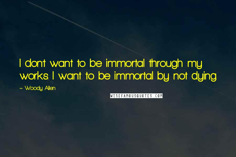 Woody Allen Quotes: I don't want to be immortal through my works. I want to be immortal by not dying.