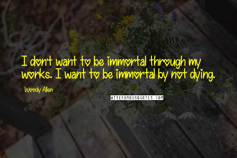 Woody Allen Quotes: I don't want to be immortal through my works. I want to be immortal by not dying.