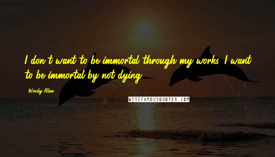 Woody Allen Quotes: I don't want to be immortal through my works. I want to be immortal by not dying.