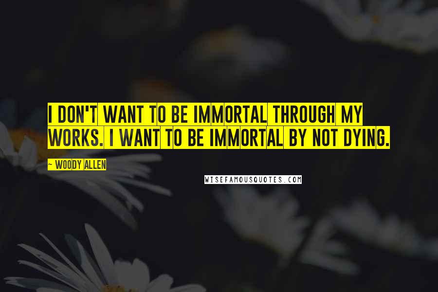 Woody Allen Quotes: I don't want to be immortal through my works. I want to be immortal by not dying.