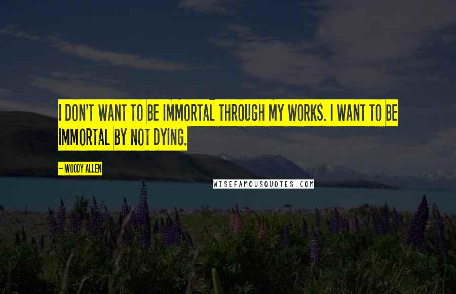 Woody Allen Quotes: I don't want to be immortal through my works. I want to be immortal by not dying.
