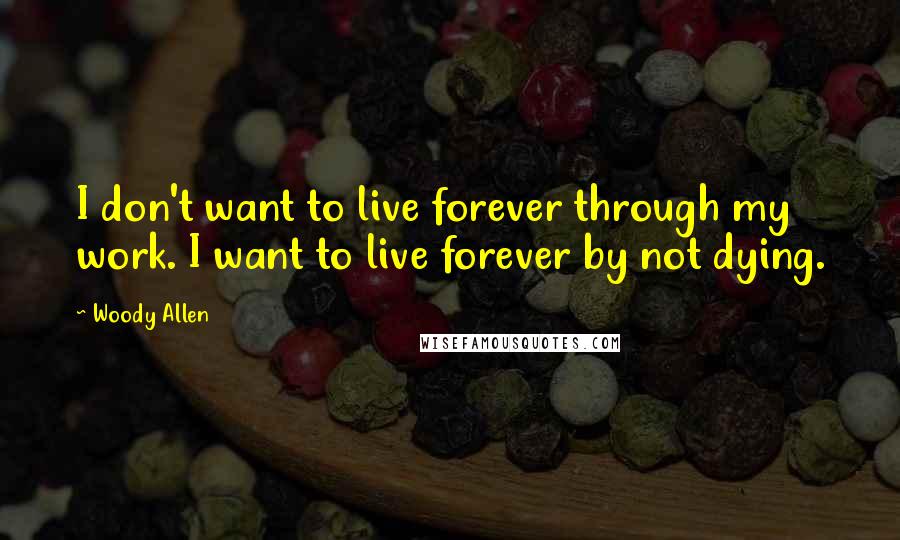 Woody Allen Quotes: I don't want to live forever through my work. I want to live forever by not dying.