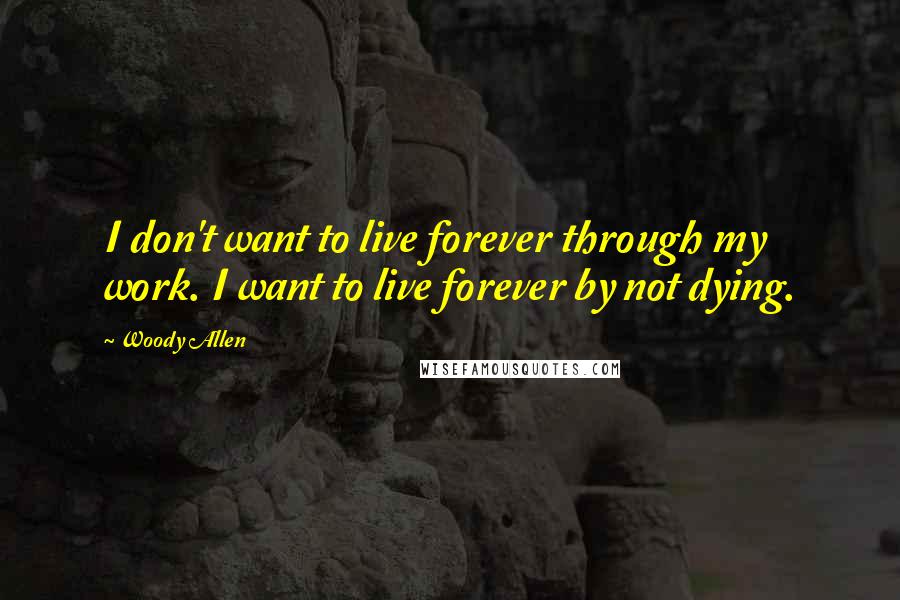 Woody Allen Quotes: I don't want to live forever through my work. I want to live forever by not dying.