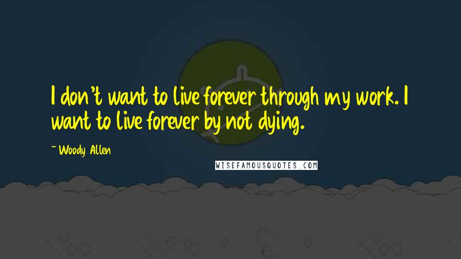 Woody Allen Quotes: I don't want to live forever through my work. I want to live forever by not dying.