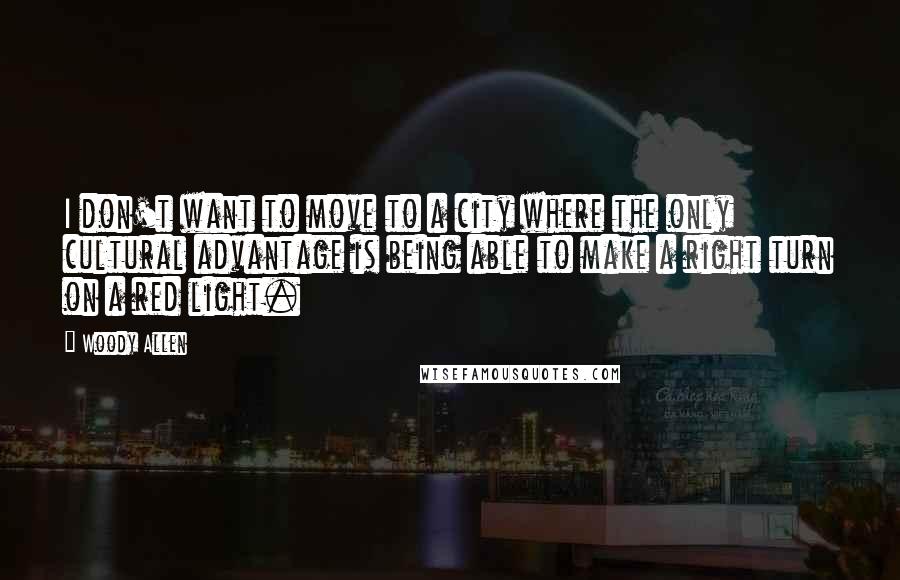 Woody Allen Quotes: I don't want to move to a city where the only cultural advantage is being able to make a right turn on a red light.