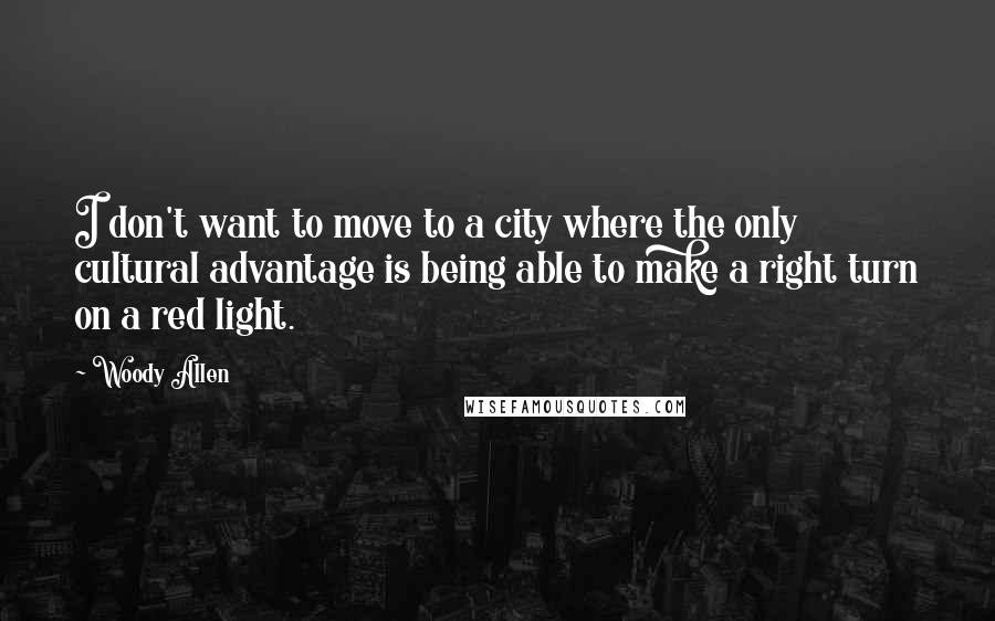 Woody Allen Quotes: I don't want to move to a city where the only cultural advantage is being able to make a right turn on a red light.
