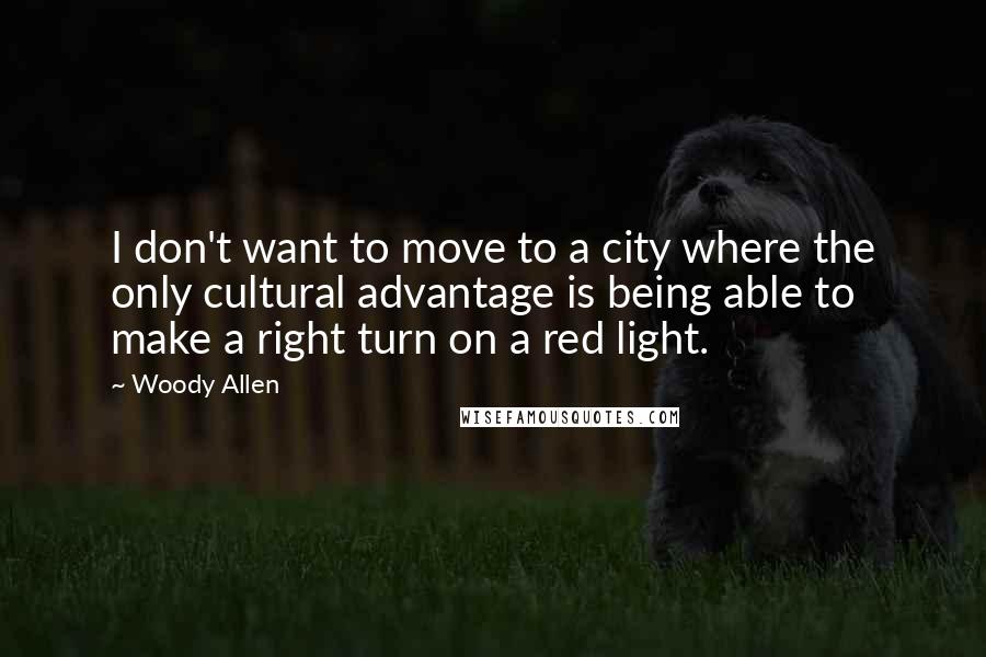 Woody Allen Quotes: I don't want to move to a city where the only cultural advantage is being able to make a right turn on a red light.