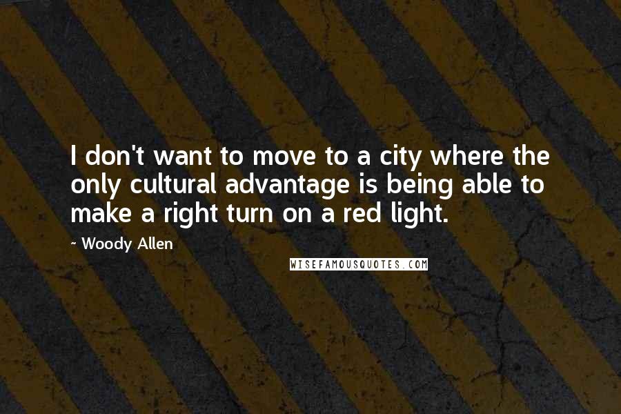 Woody Allen Quotes: I don't want to move to a city where the only cultural advantage is being able to make a right turn on a red light.