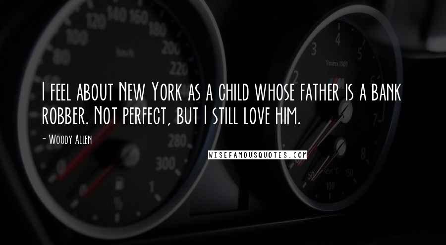 Woody Allen Quotes: I feel about New York as a child whose father is a bank robber. Not perfect, but I still love him.