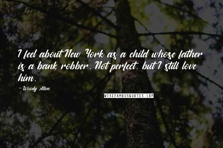 Woody Allen Quotes: I feel about New York as a child whose father is a bank robber. Not perfect, but I still love him.