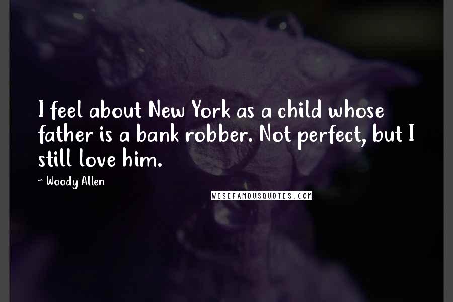 Woody Allen Quotes: I feel about New York as a child whose father is a bank robber. Not perfect, but I still love him.
