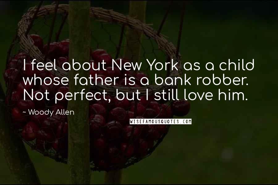 Woody Allen Quotes: I feel about New York as a child whose father is a bank robber. Not perfect, but I still love him.