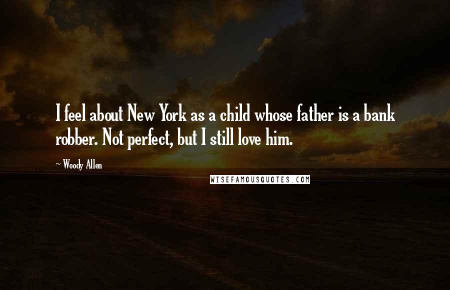 Woody Allen Quotes: I feel about New York as a child whose father is a bank robber. Not perfect, but I still love him.