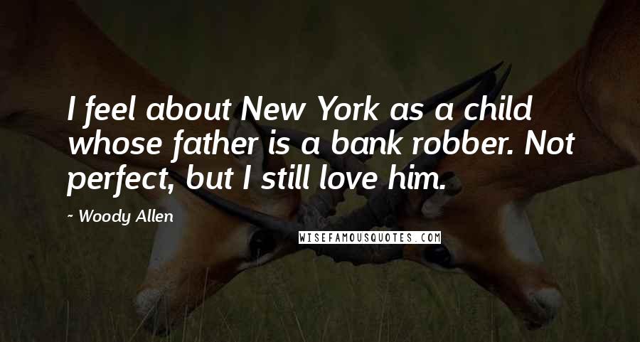 Woody Allen Quotes: I feel about New York as a child whose father is a bank robber. Not perfect, but I still love him.