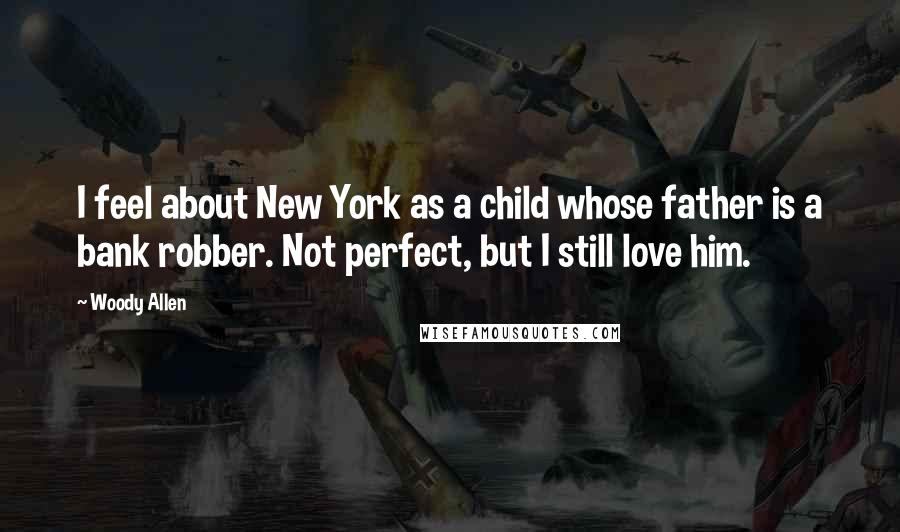 Woody Allen Quotes: I feel about New York as a child whose father is a bank robber. Not perfect, but I still love him.