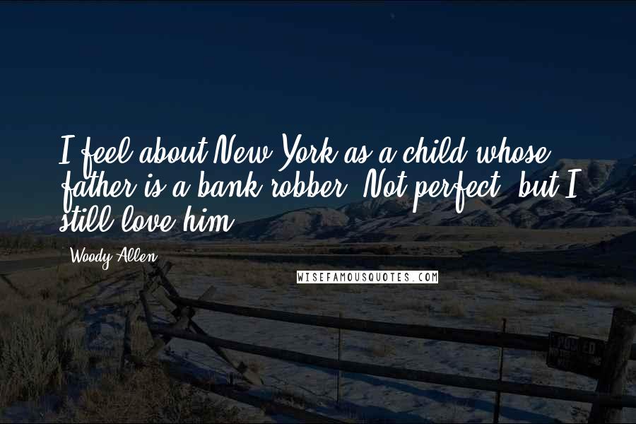 Woody Allen Quotes: I feel about New York as a child whose father is a bank robber. Not perfect, but I still love him.