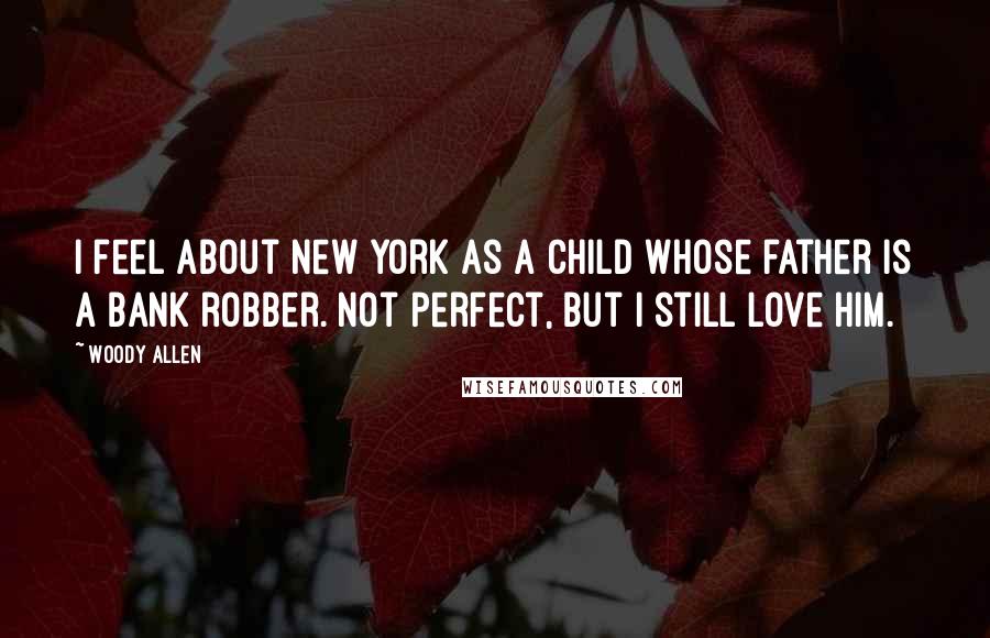 Woody Allen Quotes: I feel about New York as a child whose father is a bank robber. Not perfect, but I still love him.