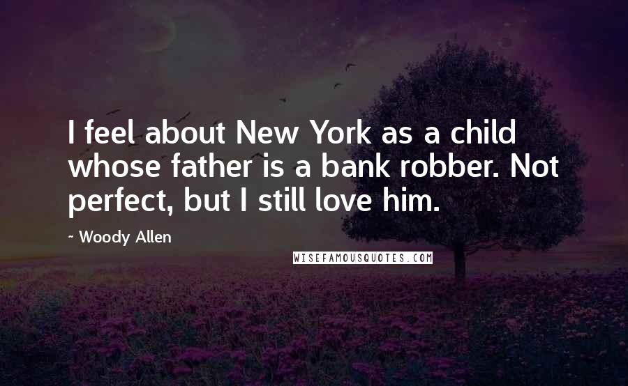 Woody Allen Quotes: I feel about New York as a child whose father is a bank robber. Not perfect, but I still love him.