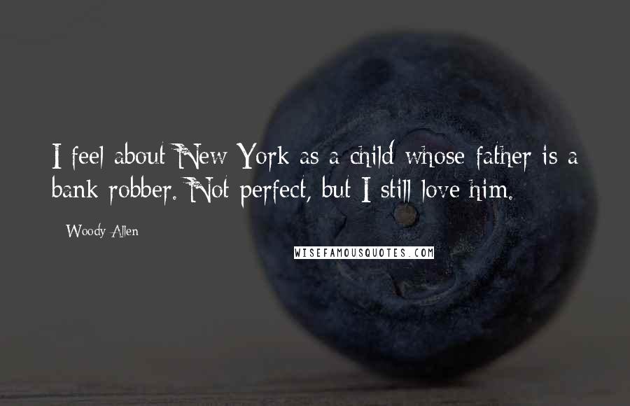 Woody Allen Quotes: I feel about New York as a child whose father is a bank robber. Not perfect, but I still love him.