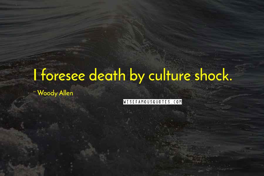 Woody Allen Quotes: I foresee death by culture shock.