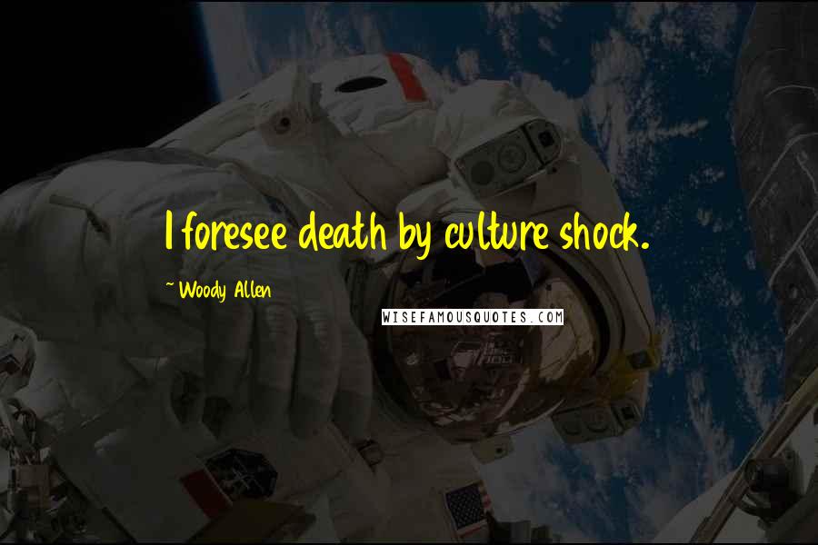 Woody Allen Quotes: I foresee death by culture shock.