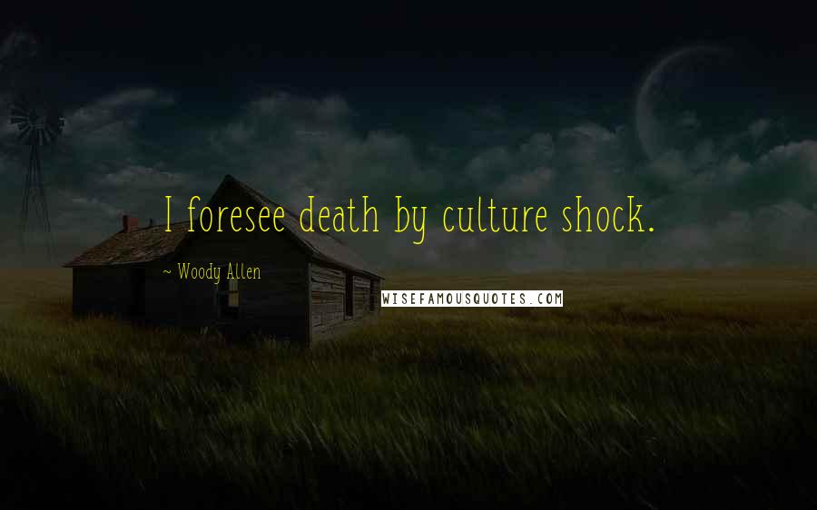 Woody Allen Quotes: I foresee death by culture shock.