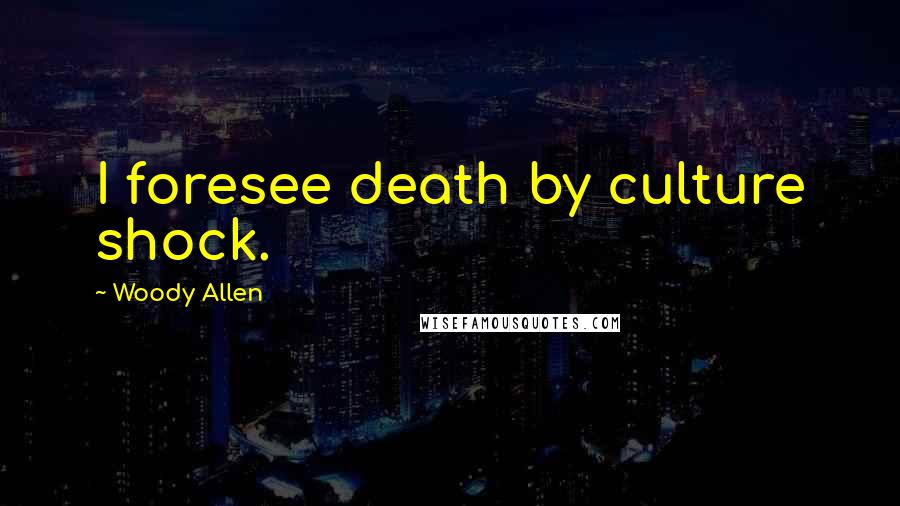 Woody Allen Quotes: I foresee death by culture shock.