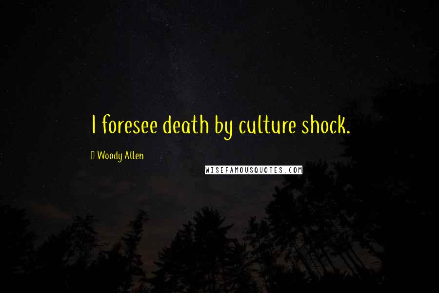 Woody Allen Quotes: I foresee death by culture shock.