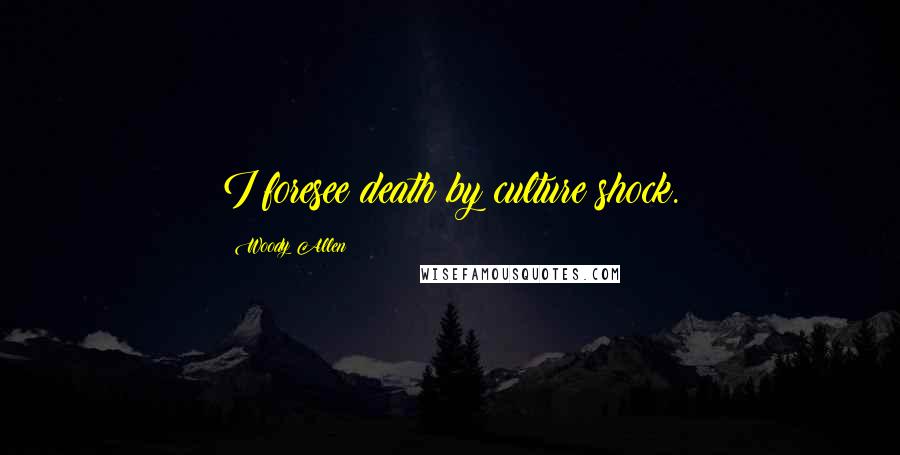 Woody Allen Quotes: I foresee death by culture shock.