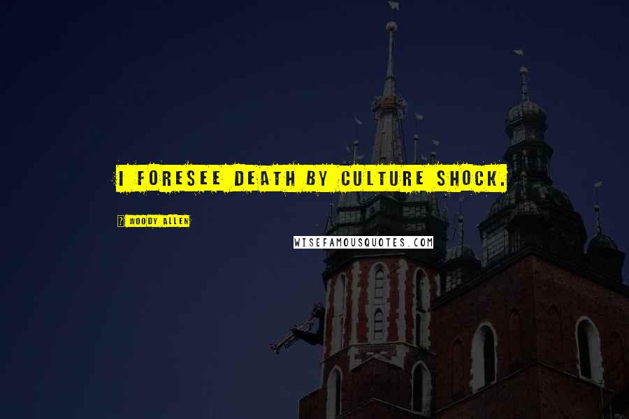 Woody Allen Quotes: I foresee death by culture shock.