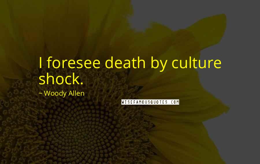 Woody Allen Quotes: I foresee death by culture shock.