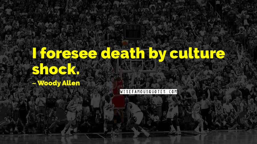 Woody Allen Quotes: I foresee death by culture shock.