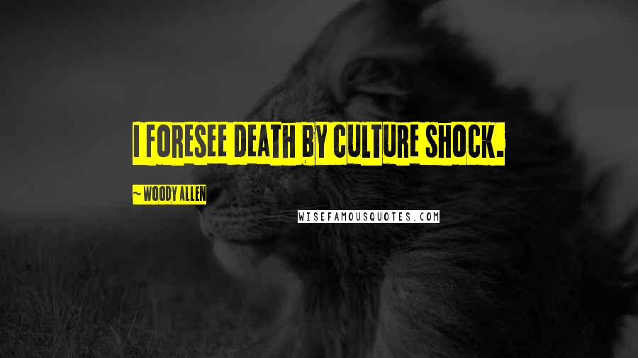 Woody Allen Quotes: I foresee death by culture shock.