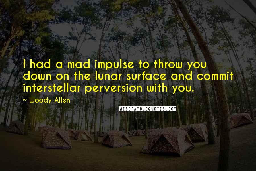 Woody Allen Quotes: I had a mad impulse to throw you down on the lunar surface and commit interstellar perversion with you.