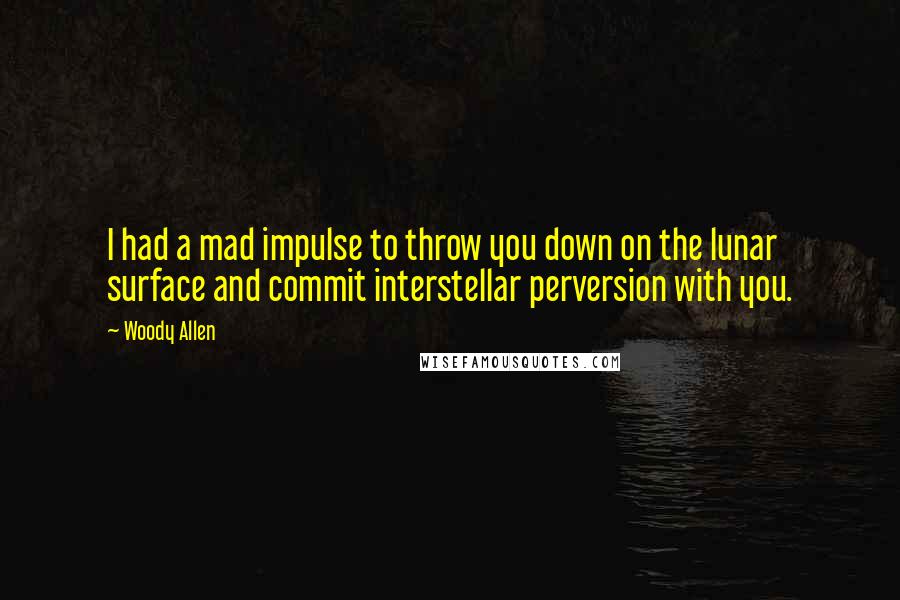 Woody Allen Quotes: I had a mad impulse to throw you down on the lunar surface and commit interstellar perversion with you.