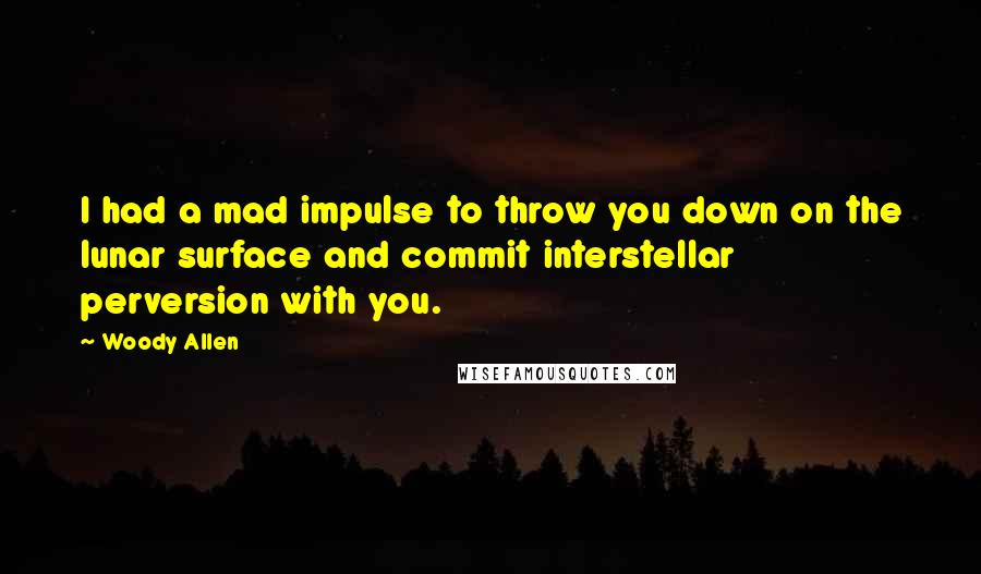 Woody Allen Quotes: I had a mad impulse to throw you down on the lunar surface and commit interstellar perversion with you.