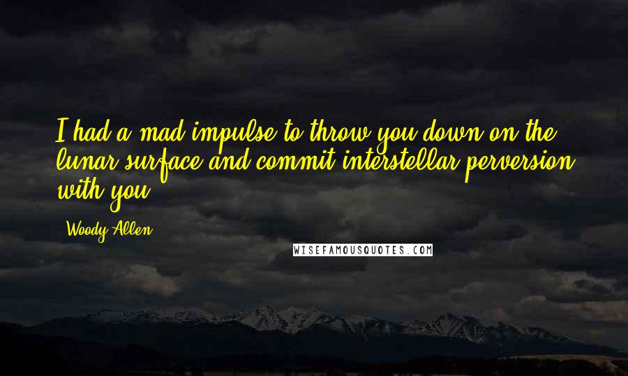 Woody Allen Quotes: I had a mad impulse to throw you down on the lunar surface and commit interstellar perversion with you.