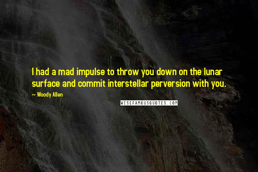 Woody Allen Quotes: I had a mad impulse to throw you down on the lunar surface and commit interstellar perversion with you.