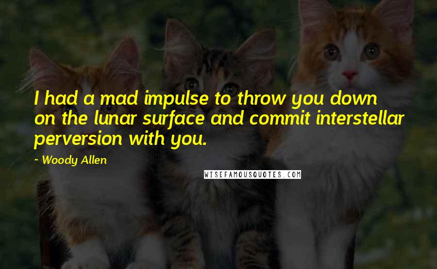 Woody Allen Quotes: I had a mad impulse to throw you down on the lunar surface and commit interstellar perversion with you.